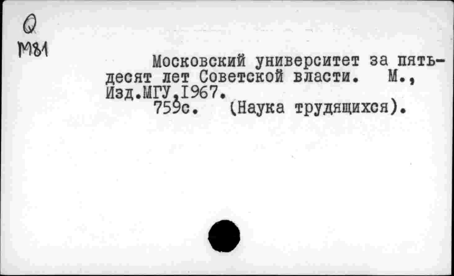 ﻿
Московский университет за пятьдесят лет Советской власти. М., Изд.МГУ.1967.
759с. (.Наука трудящихся).